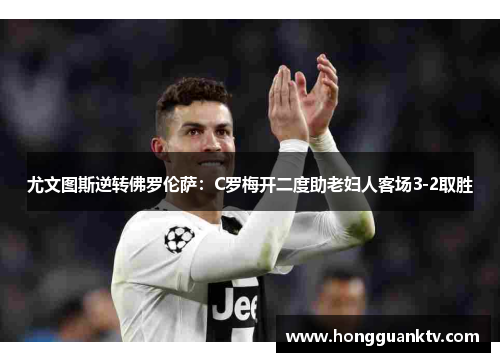 尤文图斯逆转佛罗伦萨：C罗梅开二度助老妇人客场3-2取胜