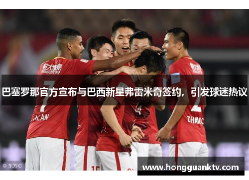 巴塞罗那官方宣布与巴西新星弗雷米奇签约，引发球迷热议