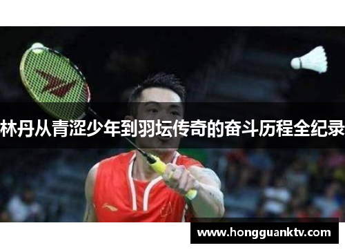 林丹从青涩少年到羽坛传奇的奋斗历程全纪录
