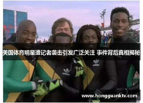 美国体育明星遭记者袭击引发广泛关注 事件背后真相揭秘