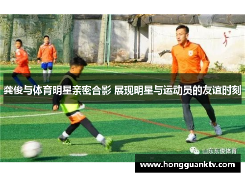 龚俊与体育明星亲密合影 展现明星与运动员的友谊时刻