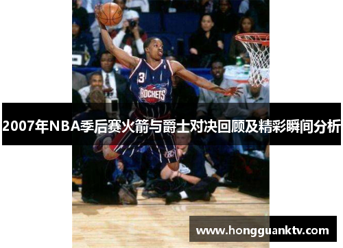 2007年NBA季后赛火箭与爵士对决回顾及精彩瞬间分析
