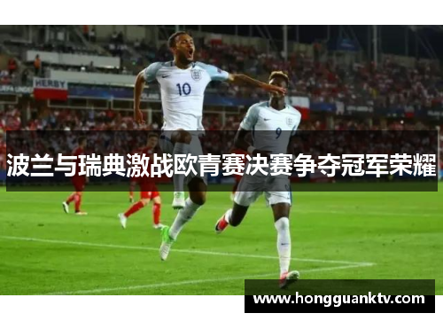 波兰与瑞典激战欧青赛决赛争夺冠军荣耀