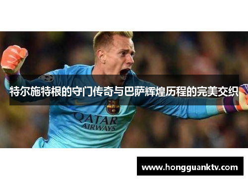 特尔施特根的守门传奇与巴萨辉煌历程的完美交织