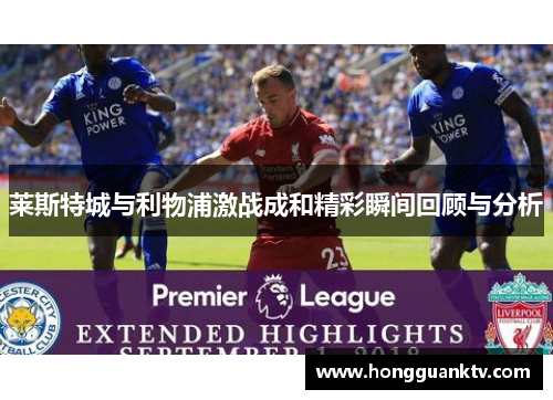 莱斯特城与利物浦激战成和精彩瞬间回顾与分析