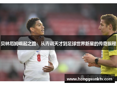 贝林厄姆崛起之路：从青训天才到足球世界新星的传奇旅程
