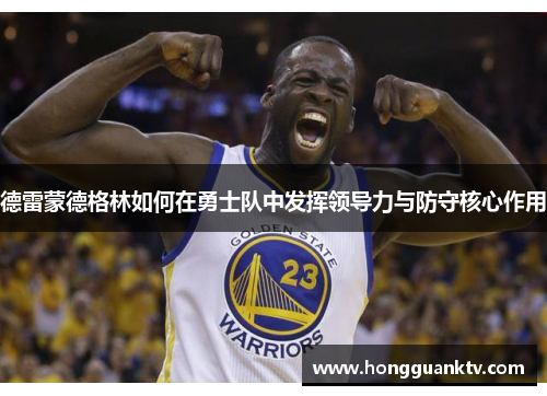 德雷蒙德格林如何在勇士队中发挥领导力与防守核心作用