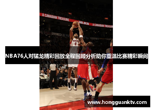 NBA76人对猛龙精彩回放全程回顾分析助你重温比赛精彩瞬间