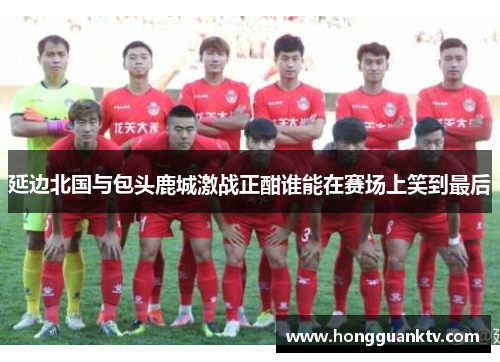 延边北国与包头鹿城激战正酣谁能在赛场上笑到最后